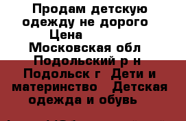 Продам детскую одежду не дорого › Цена ­ 1 000 - Московская обл., Подольский р-н, Подольск г. Дети и материнство » Детская одежда и обувь   